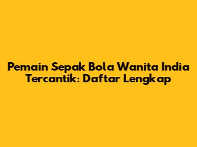 Pemain Sepak Bola Wanita India Tercantik: Daftar Lengkap