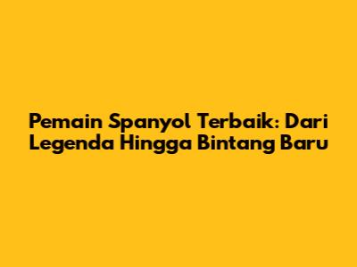 Pemain Spanyol Terbaik: Dari Legenda Hingga Bintang Baru