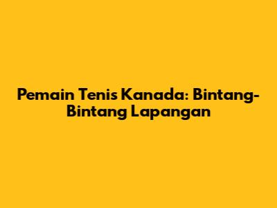 Pemain Tenis Kanada: Bintang-Bintang Lapangan