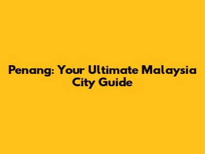 Penang: Your Ultimate Malaysia City Guide