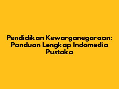 Pendidikan Kewarganegaraan: Panduan Lengkap Indomedia Pustaka