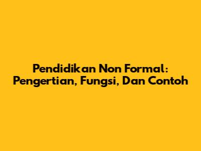 Pendidikan Non Formal: Pengertian, Fungsi, Dan Contoh