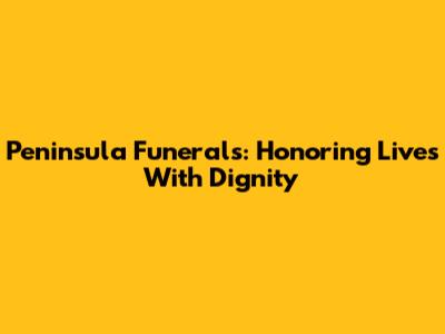 Peninsula Funerals: Honoring Lives With Dignity