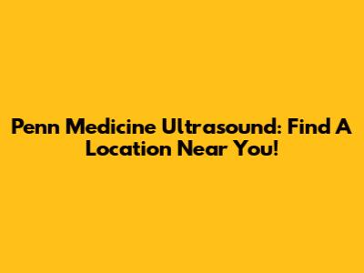 Penn Medicine Ultrasound: Find A Location Near You!
