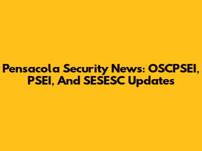 Pensacola Security News: OSCPSEI, PSEI, And SESESC Updates