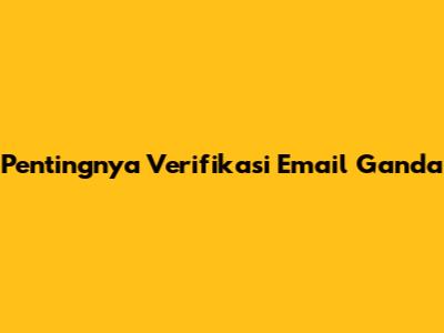 Pentingnya Verifikasi Email Ganda