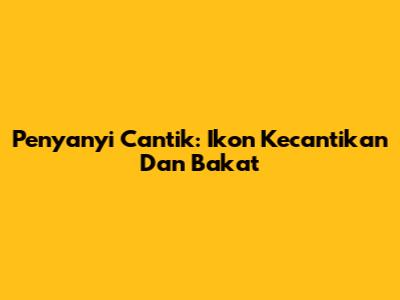 Penyanyi Cantik: Ikon Kecantikan Dan Bakat