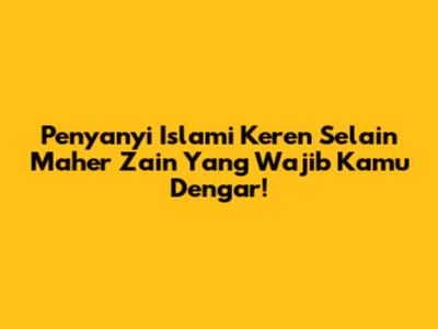 Penyanyi Islami Keren Selain Maher Zain Yang Wajib Kamu Dengar!