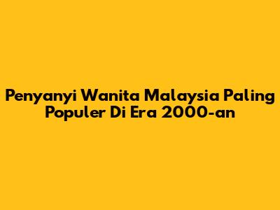 Penyanyi Wanita Malaysia Paling Populer Di Era 2000-an