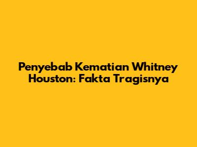 Penyebab Kematian Whitney Houston: Fakta Tragisnya