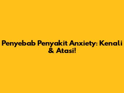 Penyebab Penyakit Anxiety: Kenali & Atasi!