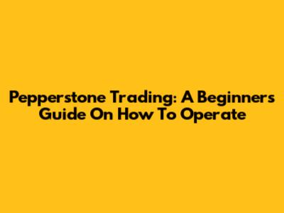 Pepperstone Trading: A Beginner's Guide On How To Operate