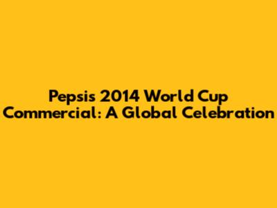 Pepsi's 2014 World Cup Commercial: A Global Celebration