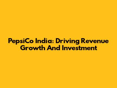 PepsiCo India: Driving Revenue Growth And Investment