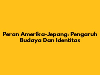 Peran Amerika-Jepang: Pengaruh Budaya Dan Identitas