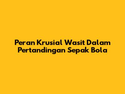 Peran Krusial Wasit Dalam Pertandingan Sepak Bola