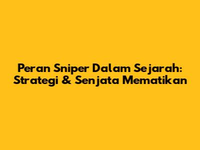 Peran Sniper Dalam Sejarah: Strategi & Senjata Mematikan