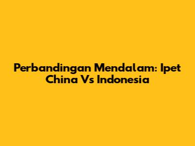 Perbandingan Mendalam: Ipet China Vs Indonesia