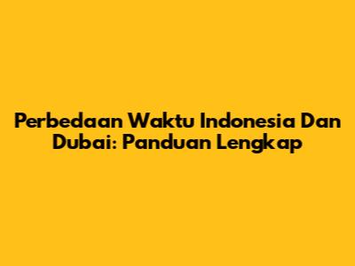 Perbedaan Waktu Indonesia Dan Dubai: Panduan Lengkap