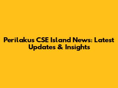 Perilakus CSE Island News: Latest Updates & Insights