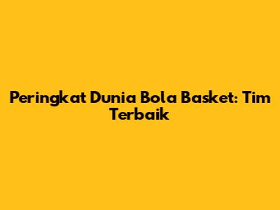 Peringkat Dunia Bola Basket: Tim Terbaik