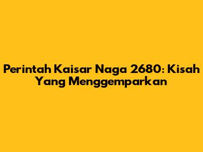 Perintah Kaisar Naga 2680: Kisah Yang Menggemparkan