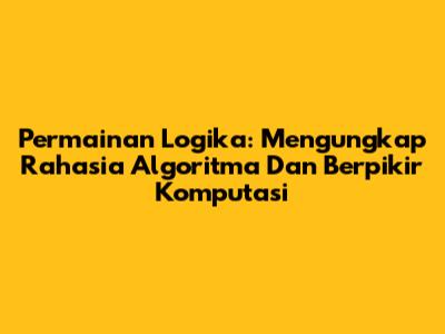 Permainan Logika: Mengungkap Rahasia Algoritma Dan Berpikir Komputasi