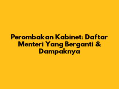 Perombakan Kabinet: Daftar Menteri Yang Berganti & Dampaknya