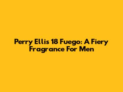 Perry Ellis 18 Fuego: A Fiery Fragrance For Men