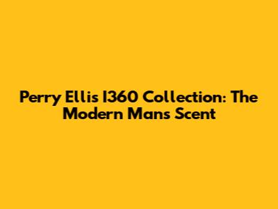 Perry Ellis I360 Collection: The Modern Man's Scent