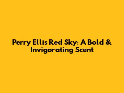Perry Ellis Red Sky: A Bold & Invigorating Scent