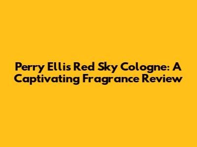 Perry Ellis Red Sky Cologne: A Captivating Fragrance Review