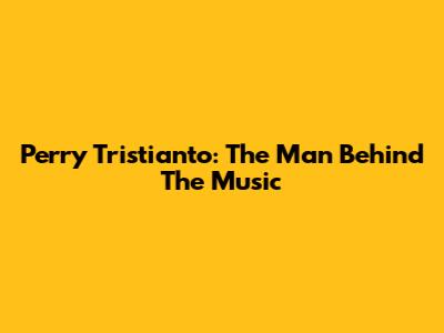 Perry Tristianto: The Man Behind The Music