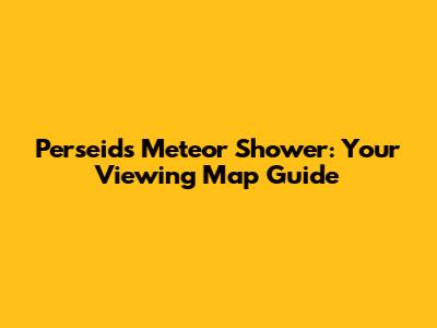 Perseids Meteor Shower: Your Viewing Map Guide