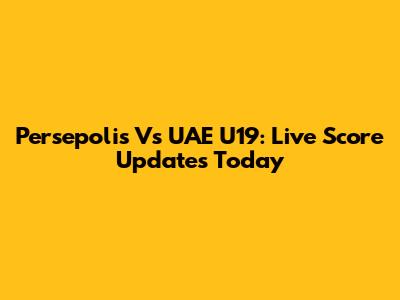 Persepolis Vs UAE U19: Live Score Updates Today