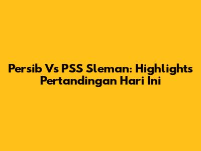 Persib Vs PSS Sleman: Highlights Pertandingan Hari Ini