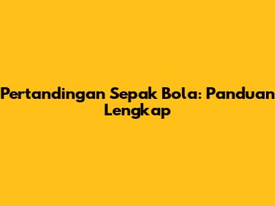 Pertandingan Sepak Bola: Panduan Lengkap