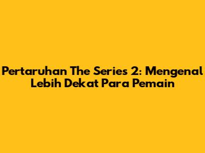 Pertaruhan The Series 2: Mengenal Lebih Dekat Para Pemain
