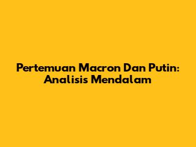 Pertemuan Macron Dan Putin: Analisis Mendalam