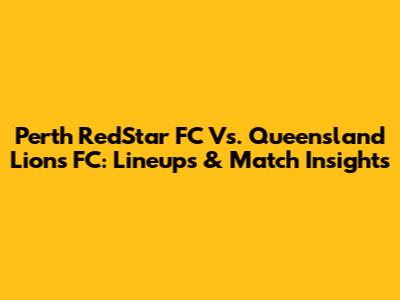 Perth RedStar FC Vs. Queensland Lions FC: Lineups & Match Insights