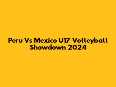 Peru Vs Mexico U17 Volleyball Showdown 2024