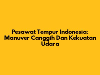 Pesawat Tempur Indonesia: Manuver Canggih Dan Kekuatan Udara