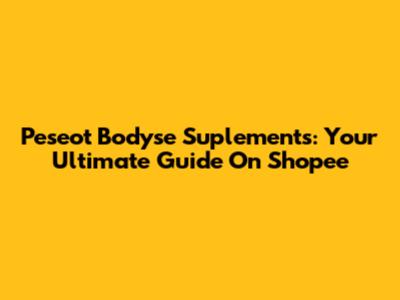 Peseot Bodyse Suplements: Your Ultimate Guide On Shopee