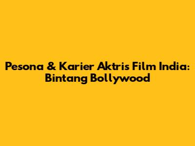 Pesona & Karier Aktris Film India: Bintang Bollywood