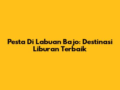 Pesta Di Labuan Bajo: Destinasi Liburan Terbaik