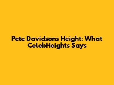 Pete Davidson's Height: What CelebHeights Says