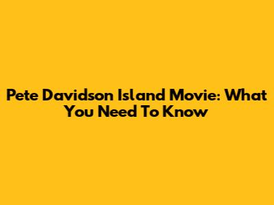 Pete Davidson Island Movie: What You Need To Know