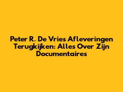 Peter R. De Vries Afleveringen Terugkijken: Alles Over Zijn Documentaires