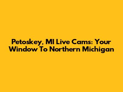 Petoskey, MI Live Cams: Your Window To Northern Michigan