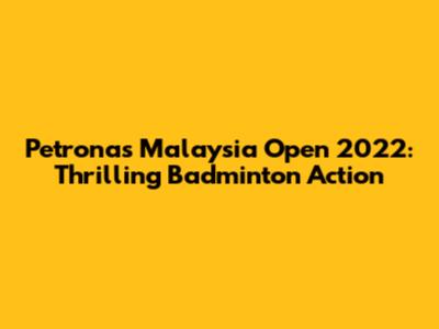 Petronas Malaysia Open 2022: Thrilling Badminton Action